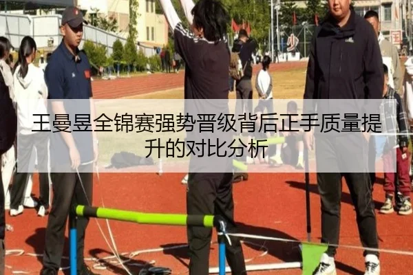 王曼昱全锦赛强势晋级背后正手质量提升的对比分析