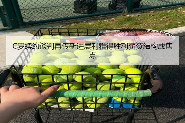 C罗续约谈判再传新进展利雅得胜利薪资结构成焦点