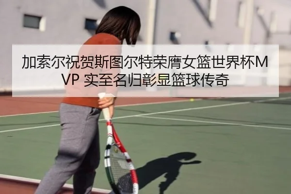 加索尔祝贺斯图尔特荣膺女篮世界杯MVP 实至名归彰显篮球传奇