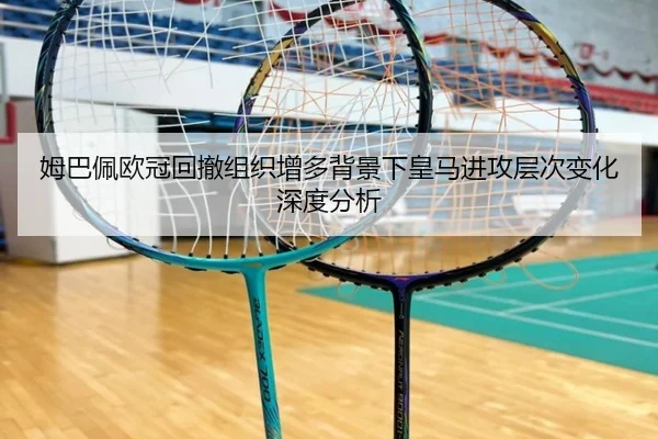 姆巴佩欧冠回撤组织增多背景下皇马进攻层次变化深度分析